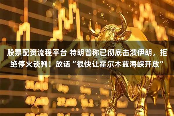 股票配资流程平台 特朗普称已彻底击溃伊朗，拒绝停火谈判！放话“很快让霍尔木兹海峡开放”