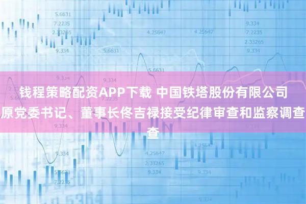 钱程策略配资APP下载 中国铁塔股份有限公司原党委书记、董事长佟吉禄接受纪律审查和监察调查