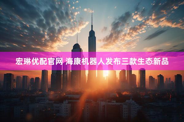 宏琳优配官网 海康机器人发布三款生态新品