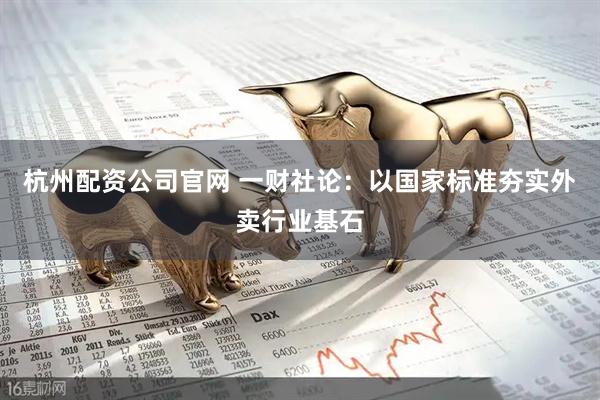 杭州配资公司官网 一财社论：以国家标准夯实外卖行业基石