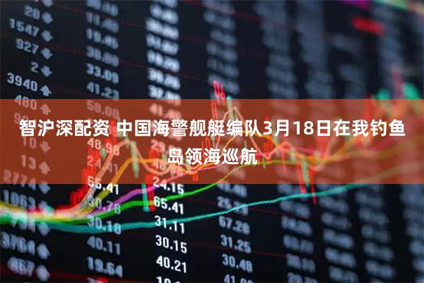 智沪深配资 中国海警舰艇编队3月18日在我钓鱼岛领海巡航