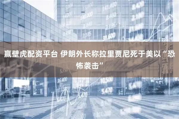 赢壁虎配资平台 伊朗外长称拉里贾尼死于美以“恐怖袭击”