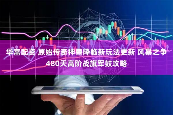 华富配资 原始传奇神兽降临新玩法更新 风暴之争480天高阶战旗军鼓攻略