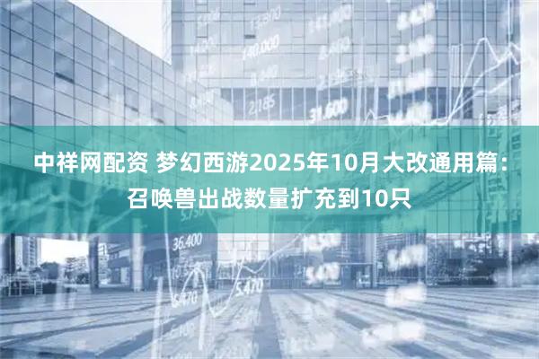 中祥网配资 梦幻西游2025年10月大改通用篇：召唤兽出战数量扩充到10只