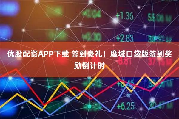 优股配资APP下载 签到豪礼！魔域口袋版签到奖励倒计时