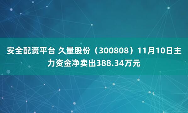 安全配资平台 久量股份（300808）11月10日主力资金净卖出388.34万元