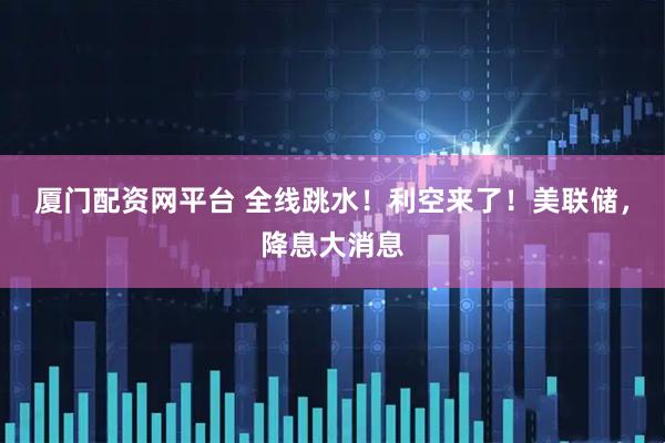 厦门配资网平台 全线跳水！利空来了！美联储，降息大消息