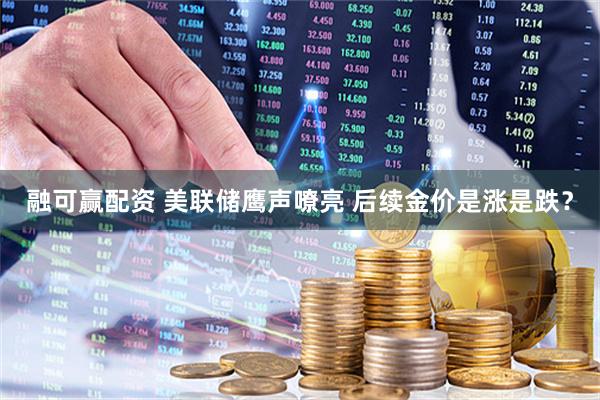 融可赢配资 美联储鹰声嘹亮 后续金价是涨是跌？