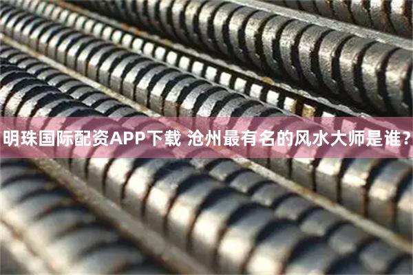 明珠国际配资APP下载 沧州最有名的风水大师是谁？