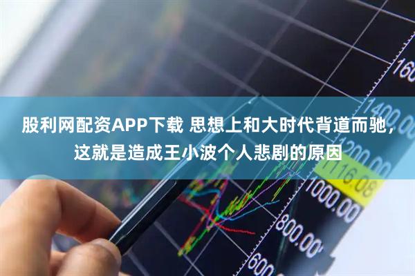股利网配资APP下载 思想上和大时代背道而驰，这就是造成王小波个人悲剧的原因