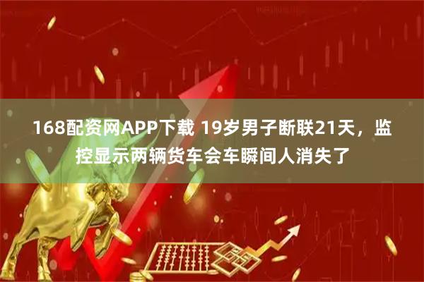 168配资网APP下载 19岁男子断联21天，监控显示两辆货车会车瞬间人消失了