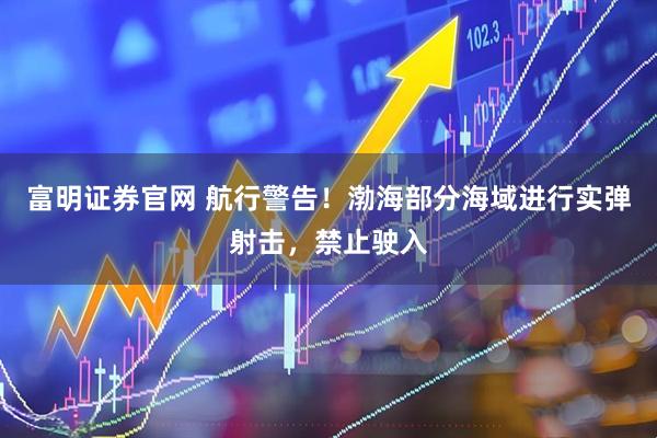 富明证券官网 航行警告！渤海部分海域进行实弹射击，禁止驶入