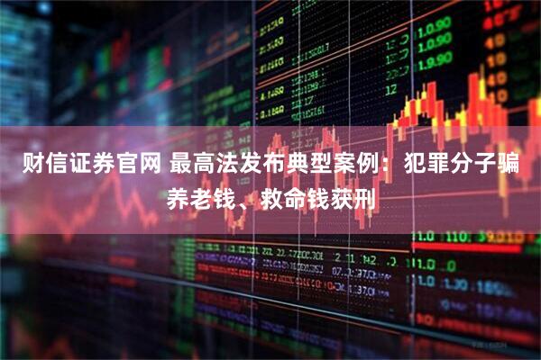 财信证券官网 最高法发布典型案例：犯罪分子骗养老钱、救命钱获刑