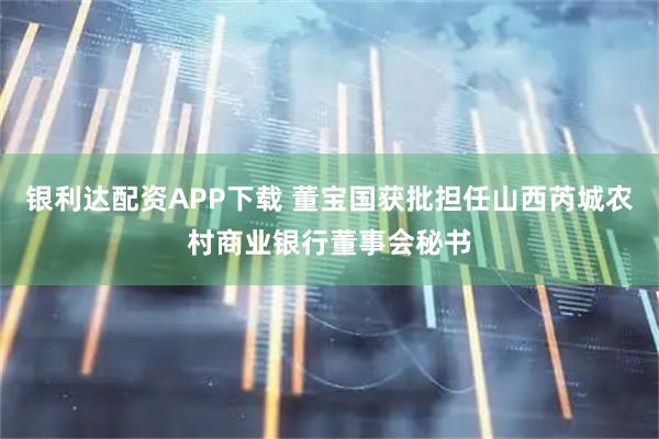 银利达配资APP下载 董宝国获批担任山西芮城农村商业银行董事会秘书