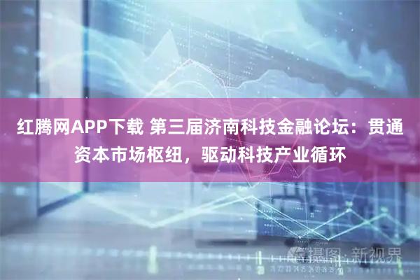 红腾网APP下载 第三届济南科技金融论坛：贯通资本市场枢纽，驱动科技产业循环
