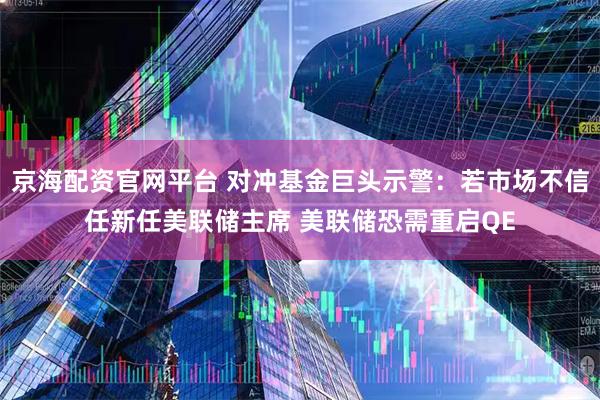 京海配资官网平台 对冲基金巨头示警：若市场不信任新任美联储主席 美联储恐需重启QE