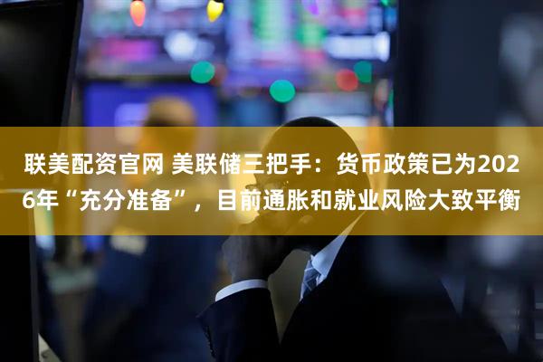 联美配资官网 美联储三把手：货币政策已为2026年“充分准备”，目前通胀和就业风险大致平衡