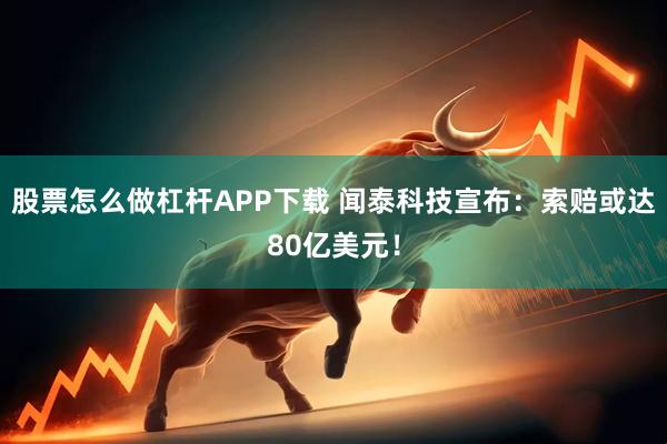股票怎么做杠杆APP下载 闻泰科技宣布：索赔或达80亿美元！