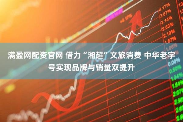 满盈网配资官网 借力“湘超”文旅消费 中华老字号实现品牌与销量双提升