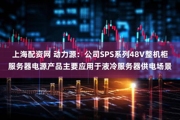 上海配资网 动力源：公司SPS系列48V整机柜服务器电源产品主要应用于液冷服务器供电场景