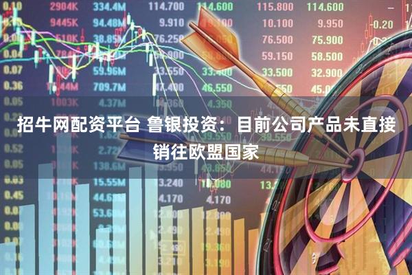 招牛网配资平台 鲁银投资：目前公司产品未直接销往欧盟国家