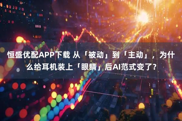 恒盛优配APP下载 从「被动」到「主动」，为什么给耳机装上「眼睛」后AI范式变了？
