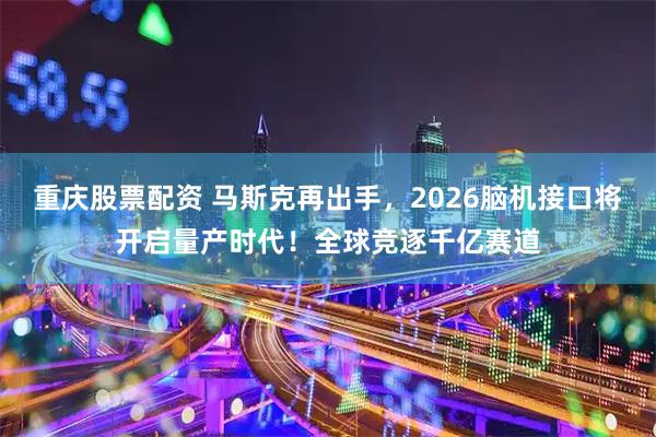 重庆股票配资 马斯克再出手，2026脑机接口将开启量产时代！全球竞逐千亿赛道