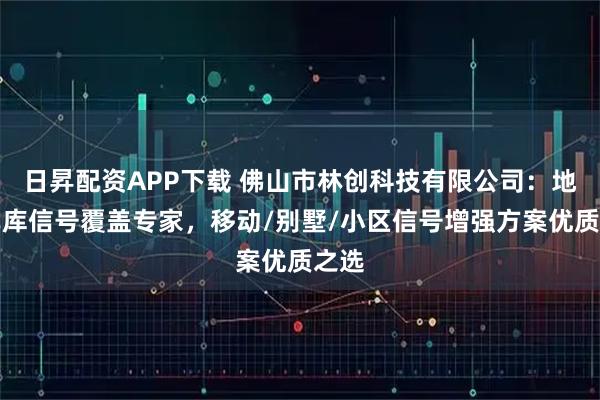 日昇配资APP下载 佛山市林创科技有限公司：地下车库信号覆盖专家，移动/别墅/小区信号增强方案优质之选