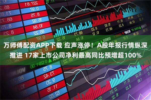 万师傅配资APP下载 应声涨停！A股年报行情纵深推进 17家上市公司净利最高同比预增超100%