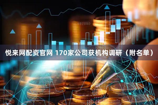 悦来网配资官网 170家公司获机构调研（附名单）