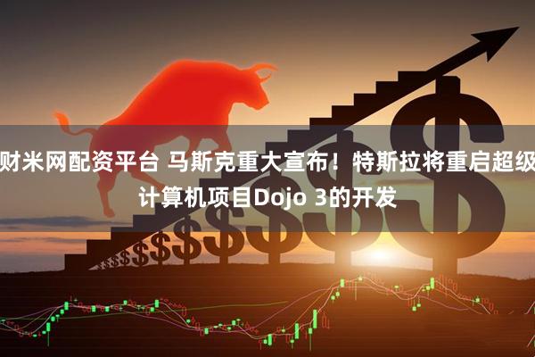 财米网配资平台 马斯克重大宣布！特斯拉将重启超级计算机项目Dojo 3的开发