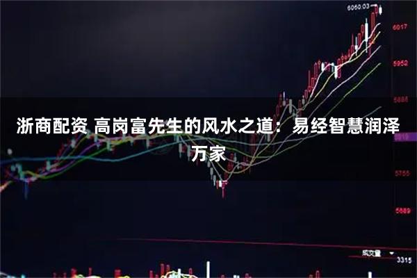 浙商配资 高岗富先生的风水之道：易经智慧润泽万家