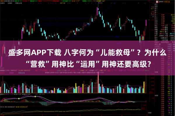 盛多网APP下载 八字何为“儿能救母”？为什么“营救”用神比“运用”用神还要高级？