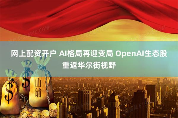 网上配资开户 AI格局再迎变局 OpenAI生态股重返华尔街视野