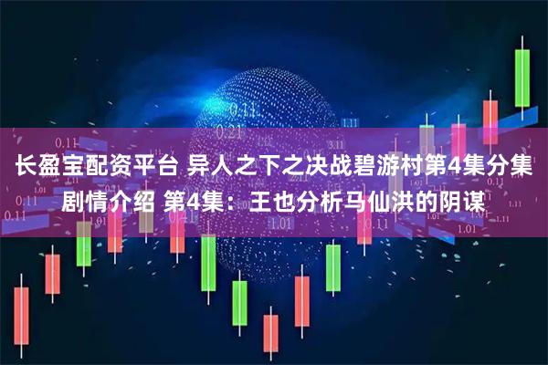 长盈宝配资平台 异人之下之决战碧游村第4集分集剧情介绍 第4集：王也分析马仙洪的阴谋