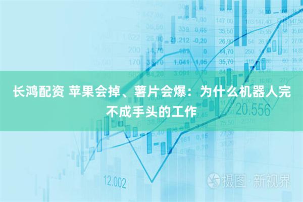 长鸿配资 苹果会掉、薯片会爆：为什么机器人完不成手头的工作