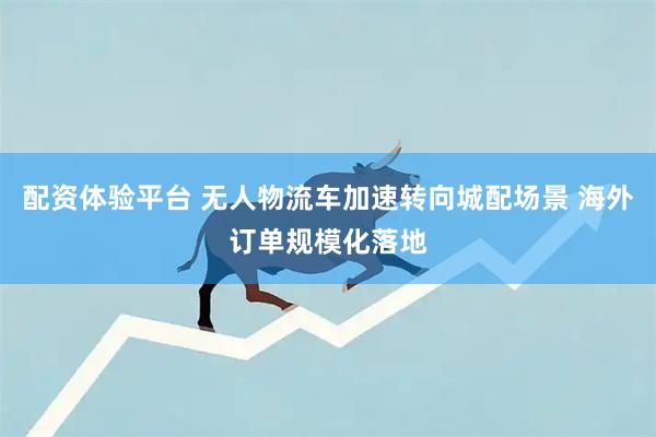 配资体验平台 无人物流车加速转向城配场景 海外订单规模化落地