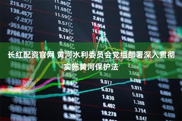 长红配资官网 黄河水利委员会党组部署深入贯彻实施黄河保护法